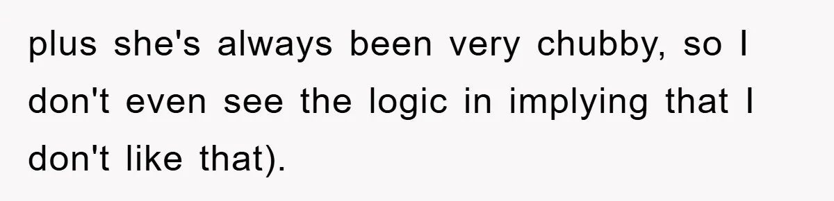 plus she's always been very chubby, so I don't even see the logic in implying that I don't like that).