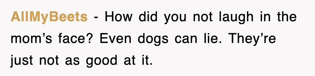 AllMyBeets - How did you not laugh in the mom’s face? Even dogs can lie. They’re just not as good at it.