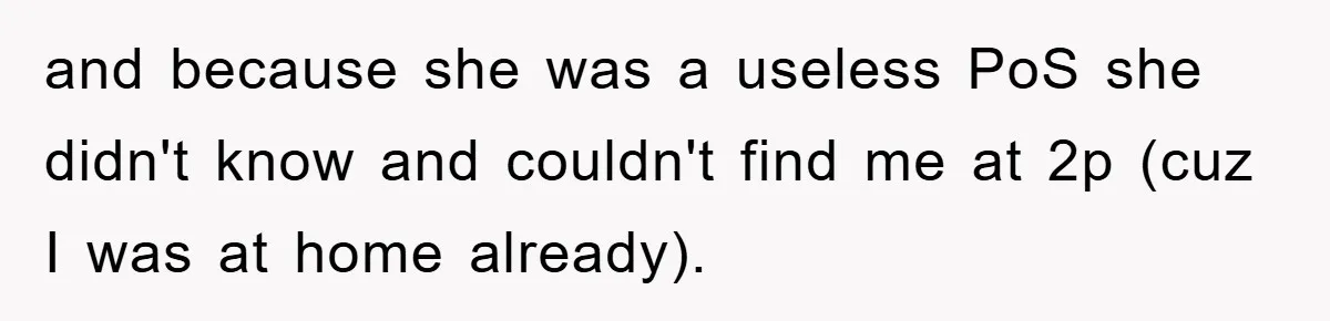 and because she was a useless PoS she didn't know and couldn't find me at 2p (cuz I was at home already).