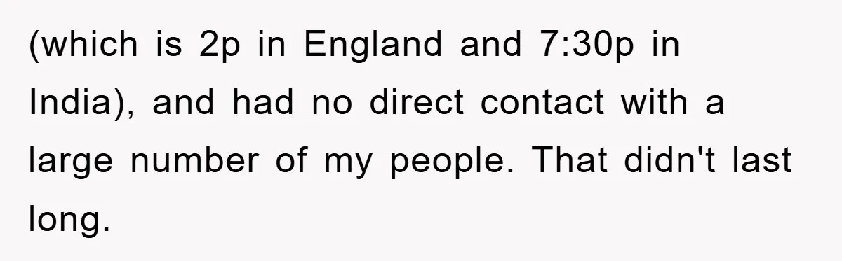 (which is 2p in England and 7:30p in India), and had no direct contact with a large number of my people. That didn't last long.
