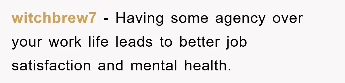 witchbrew7 - Having some agency over your work life leads to better job satisfaction and mental health.