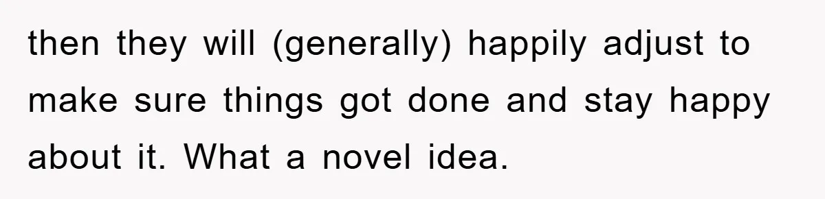 then they will (generally) happily adjust to make sure things got done and stay happy about it. What a novel idea.
