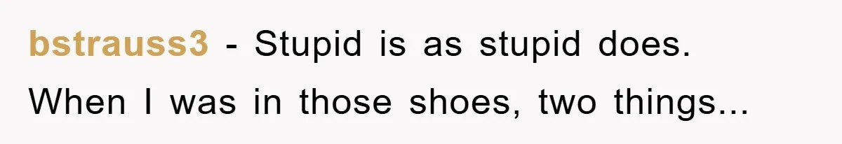 bstrauss3 - Stupid is as stupid does. When I was in those shoes, two things...