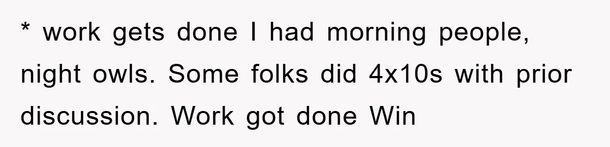 * work gets done I had morning people, night owls. Some folks did 4x10s with prior discussion. Work got done Win