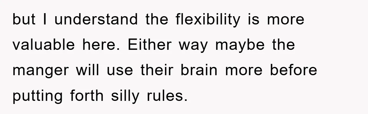 but I understand the flexibility is more valuable here. Either way maybe the manger will use their brain more before putting forth silly rules.