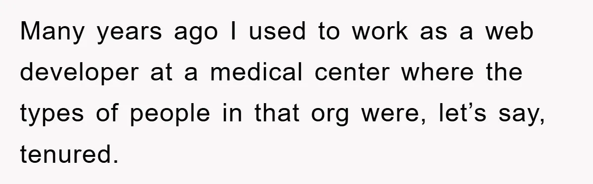 Many years ago I used to work as a web developer at a medical center where the types of people in that org were, let’s say, tenured.