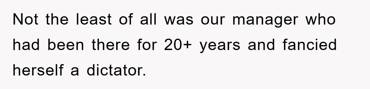 Not the least of all was our manager who had been there for 20+ years and fancied herself a dictator.