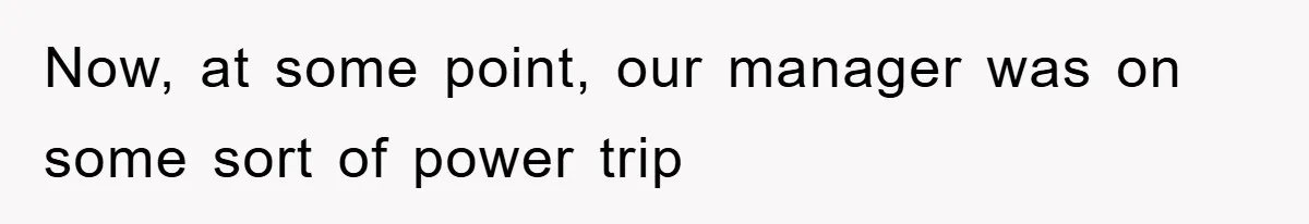 Now, at some point, our manager was on some sort of power trip