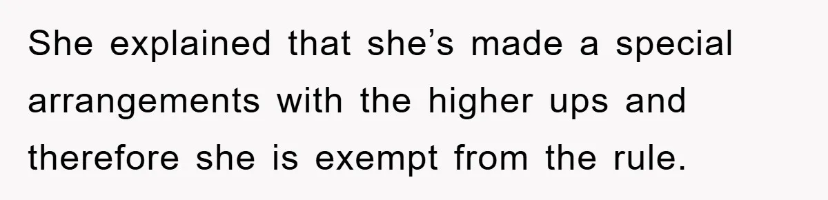 She explained that she’s made a special arrangements with the higher ups and therefore she is exempt from the rule.