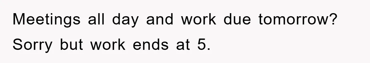 Meetings all day and work due tomorrow? Sorry but work ends at 5.