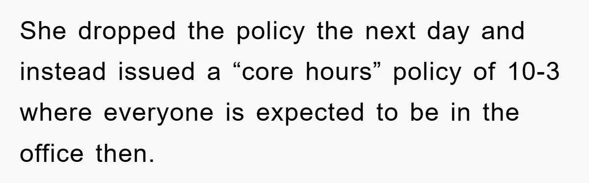 She dropped the policy the next day and instead issued a “core hours” policy of 10-3 where everyone is expected to be in the office then.