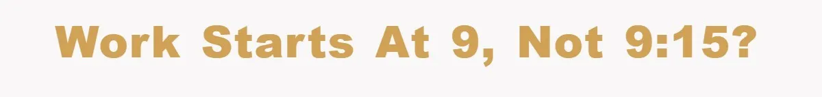 Work starts at 9, not 9:15?