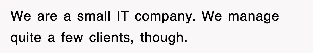 We are a small IT company. We manage quite a few clients, though.