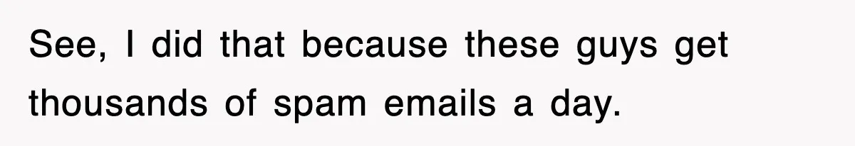 See, I did that because these guys get thousands of spam emails a day.