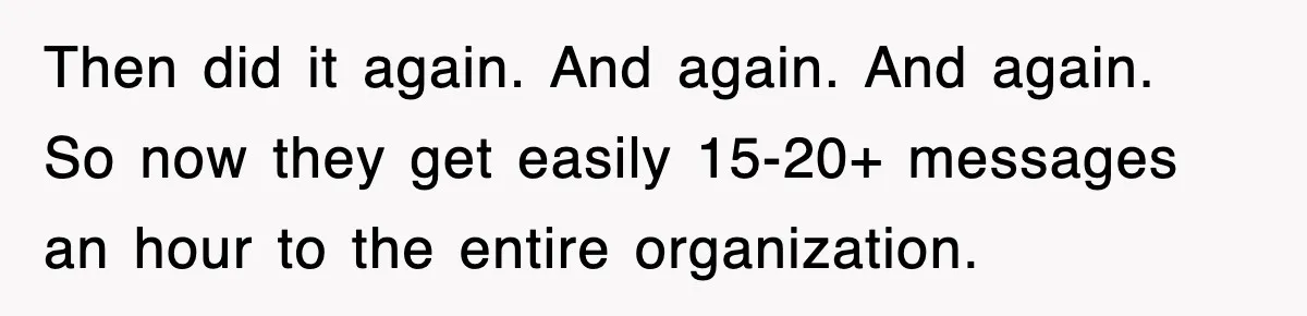 Then did it again. And again. And again. So now they get easily 15-20+ messages an hour to the entire organization.