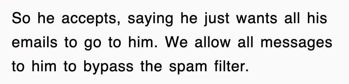 So he accepts, saying he just wants all his emails to go to him. We allow all messages to him to bypass the spam filter.