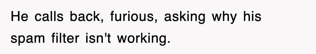 He calls back, furious, asking why his spam filter isn't working.