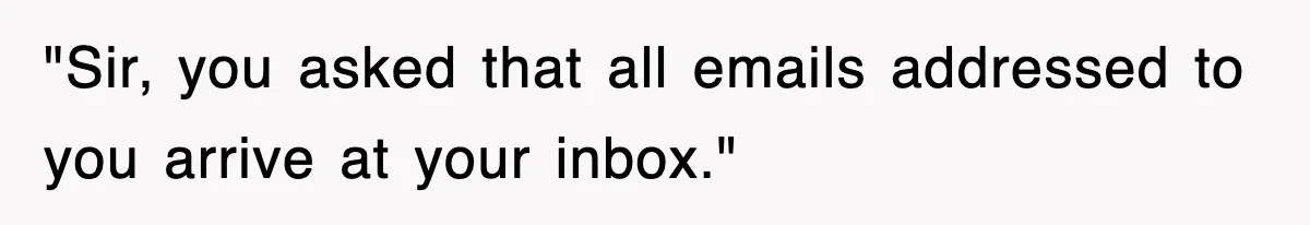 "Sir, you asked that all emails addressed to you arrive at your inbox."