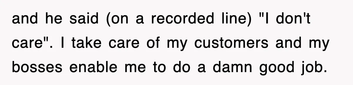 and he said (on a recorded line) "I don't care". I take care of my customers and my bosses enable me to do a damn good job.