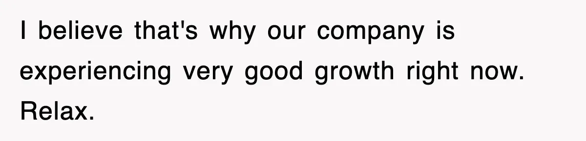 I believe that's why our company is experiencing very good growth right now. Relax.