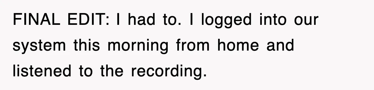 FINAL EDIT: I had to. I logged into our system this morning from home and listened to the recording.