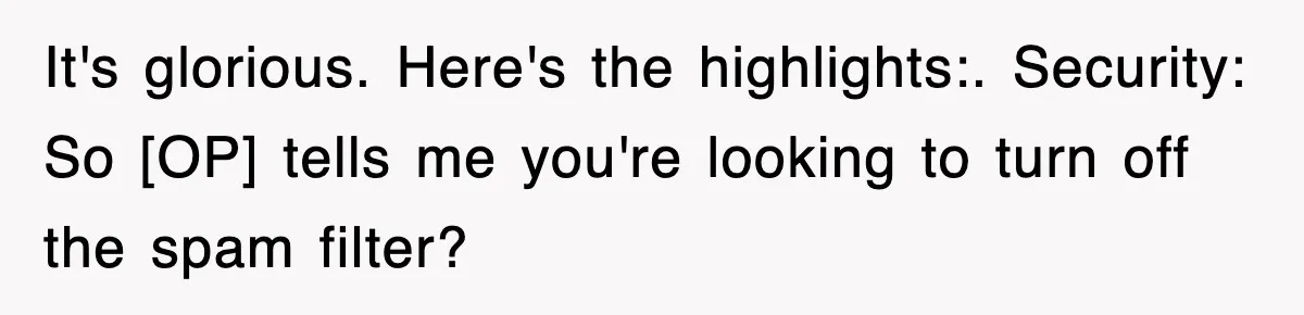 It's glorious. Here's the highlights:. Security: So [OP] tells me you're looking to turn off the spam filter?