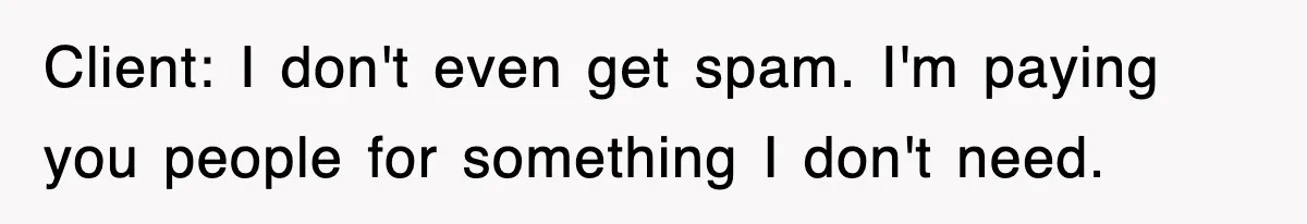 Client: I don't even get spam. I'm paying you people for something I don't need.