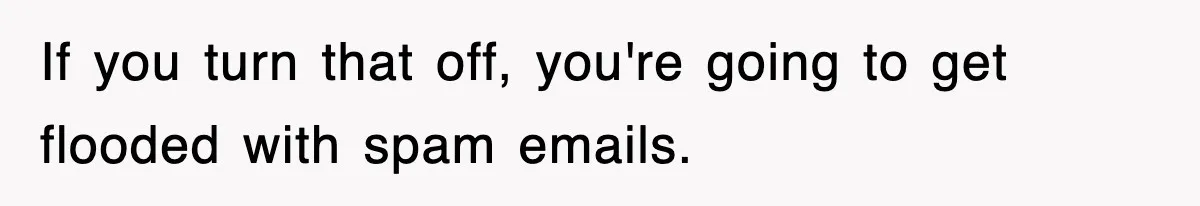 If you turn that off, you're going to get flooded with spam emails.