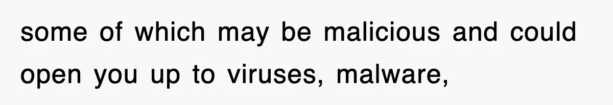 some of which may be malicious and could open you up to viruses, malware,