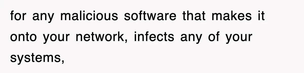 for any malicious software that makes it onto your network, infects any of your systems,