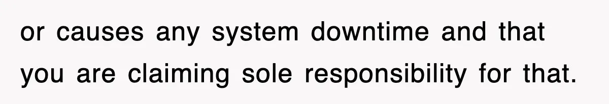 or causes any system downtime and that you are claiming sole responsibility for that.