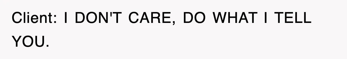 Client: I DON'T CARE, DO WHAT I TELL YOU.