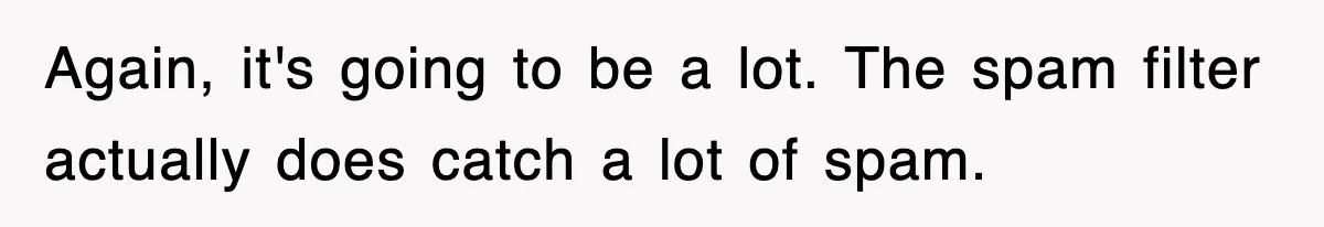 Again, it's going to be a lot. The spam filter actually does catch a lot of spam.