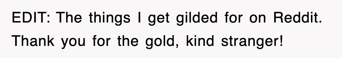 EDIT: The things I get gilded for on Reddit. Thank you for the gold, kind stranger!