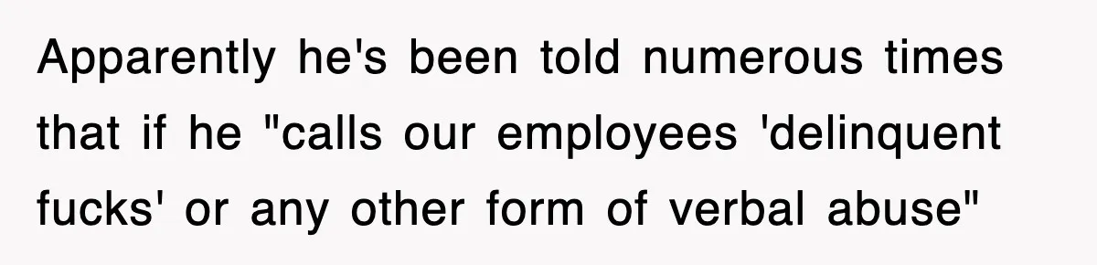 Apparently he's been told numerous times that if he "calls our employees 'delinquent fucks' or any other form of verbal abuse"