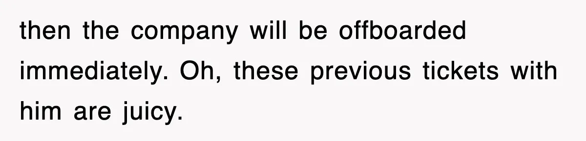 then the company will be offboarded immediately. Oh, these previous tickets with him are juicy.