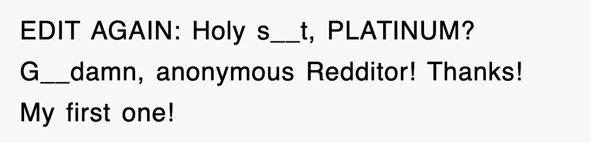 EDIT AGAIN: Holy s__t, PLATINUM? G__damn, anonymous Redditor! Thanks! My first one!