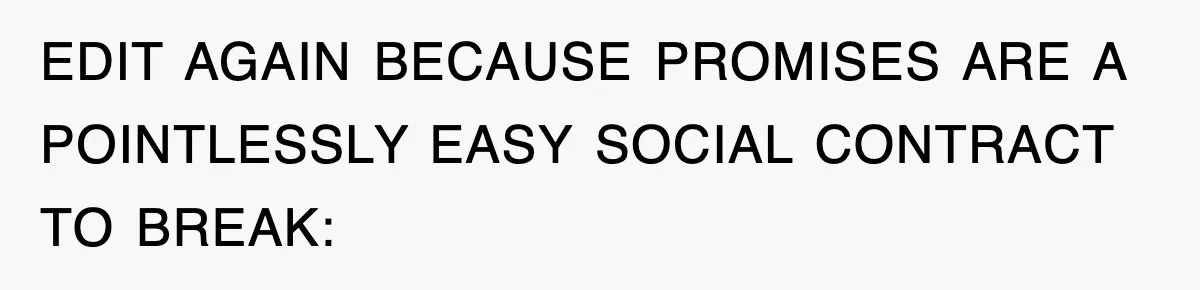EDIT AGAIN BECAUSE PROMISES ARE A POINTLESSLY EASY SOCIAL CONTRACT TO BREAK: