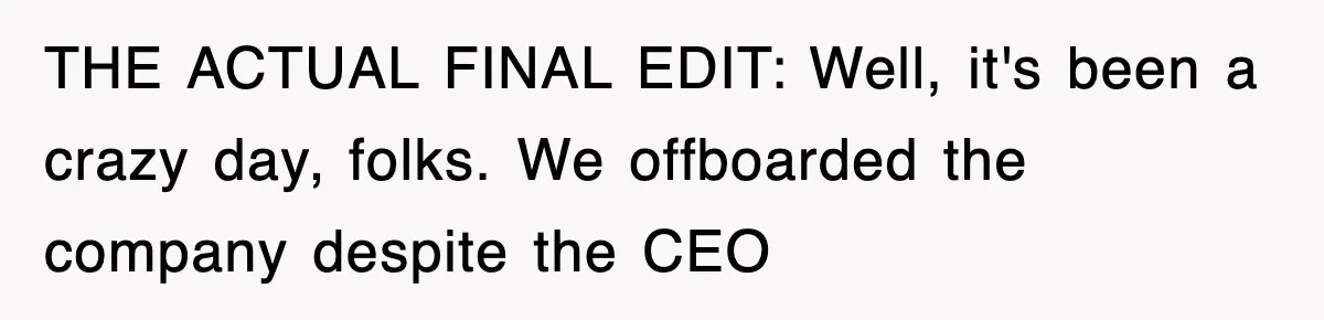 THE ACTUAL FINAL EDIT: Well, it's been a crazy day, folks. We offboarded the company despite the CEO