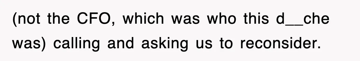 (not the CFO, which was who this d__che was) calling and asking us to reconsider.