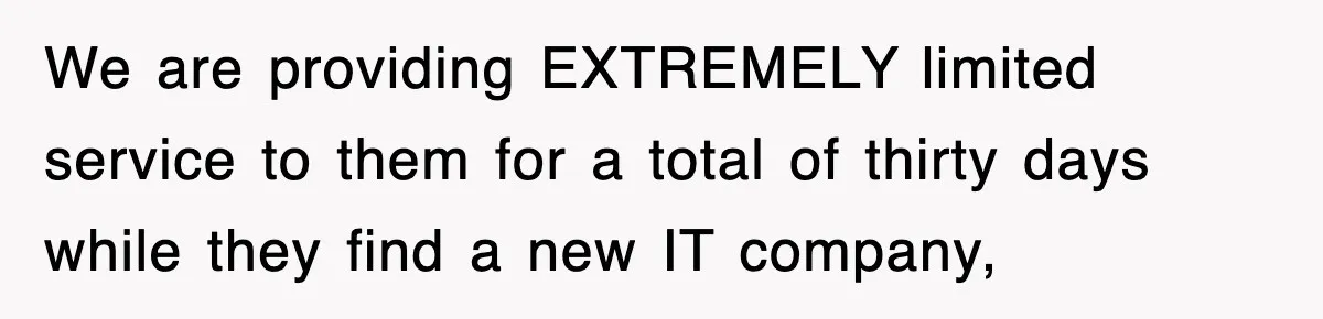 We are providing EXTREMELY limited service to them for a total of thirty days while they find a new IT company,