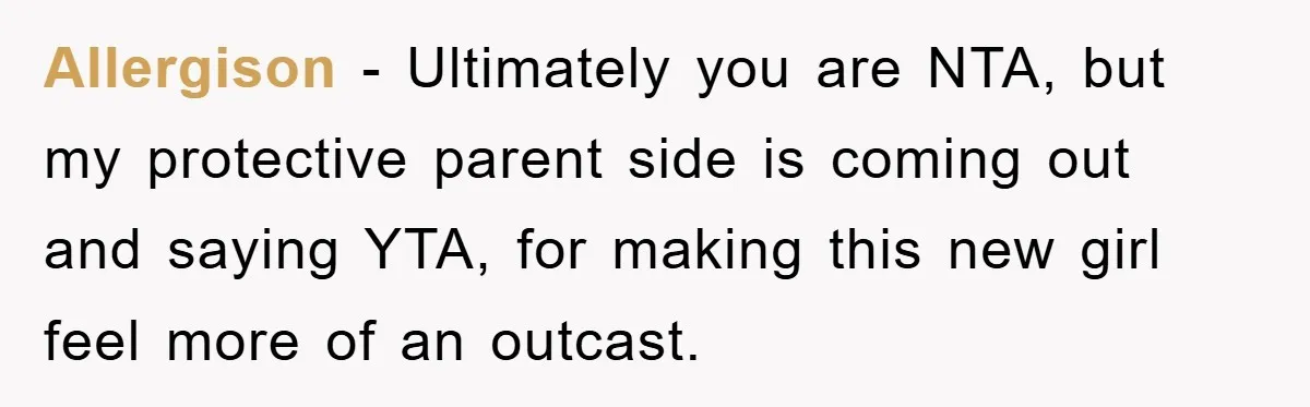 Allergison - Ultimately you are NTA, but my protective parent side is coming out and saying YTA, for making this new girl feel more of an outcast.