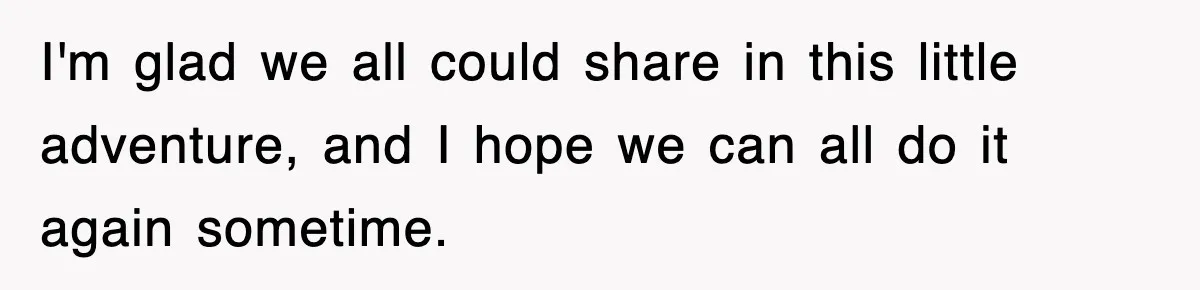 I'm glad we all could share in this little adventure, and I hope we can all do it again sometime.
