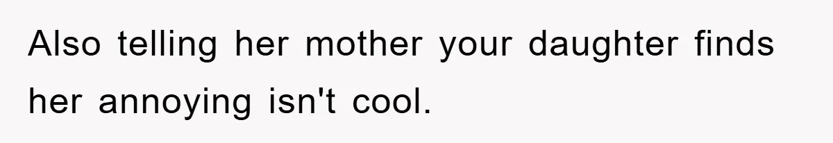 Also telling her mother your daughter finds her annoying isn't cool.