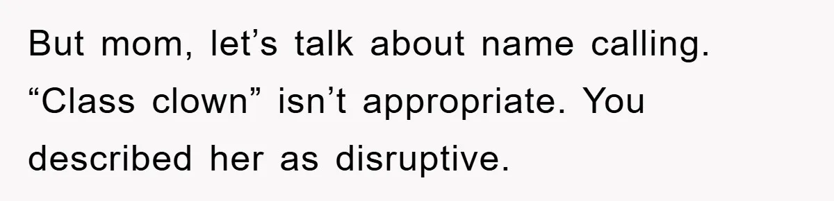 But mom, let’s talk about name calling. “Class clown” isn’t appropriate. You described her as disruptive.