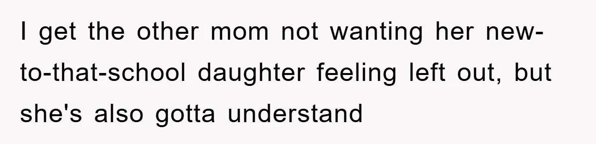 I get the other mom not wanting her new-to-that-school daughter feeling left out, but she's also gotta understand