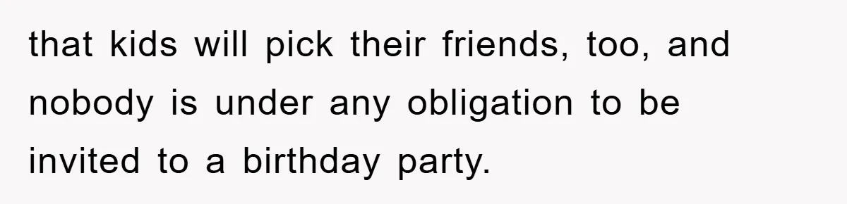 that kids will pick their friends, too, and nobody is under any obligation to be invited to a birthday party.