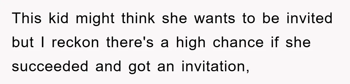 This kid might think she wants to be invited but I reckon there's a high chance if she succeeded and got an invitation,