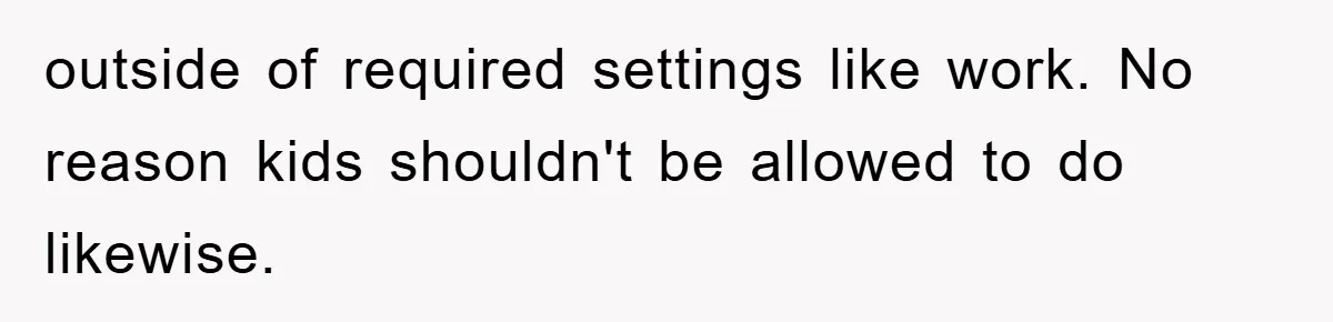 outside of required settings like work. No reason kids shouldn't be allowed to do likewise.