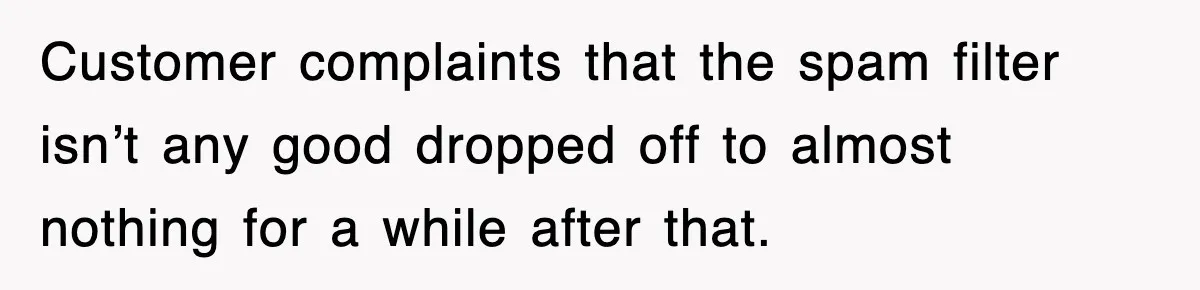 Customer complaints that the spam filter isn’t any good dropped off to almost nothing for a while after that.